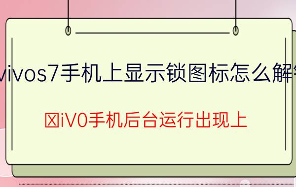 vivos7手机上显示锁图标怎么解锁 ⅤiV0手机后台运行出现上??标志咋回事？